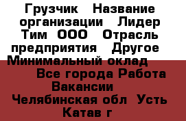 Грузчик › Название организации ­ Лидер Тим, ООО › Отрасль предприятия ­ Другое › Минимальный оклад ­ 15 800 - Все города Работа » Вакансии   . Челябинская обл.,Усть-Катав г.